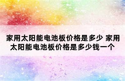 家用太阳能电池板价格是多少 家用太阳能电池板价格是多少钱一个